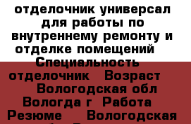 отделочник-универсал для работы по внутреннему ремонту и отделке помещений. › Специальность ­ отделочник › Возраст ­ 35 - Вологодская обл., Вологда г. Работа » Резюме   . Вологодская обл.,Вологда г.